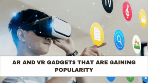 AR and VR Gadgets That Are Gaining Popularity