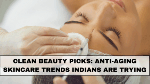 Clean Beauty Picks: Anti-Aging Skincare Trends Indians Are Trying