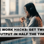 Remote Work Hacks: Get Twice the Output in Half the Time