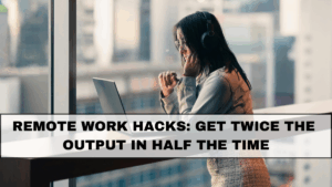 Remote Work Hacks: Get Twice the Output in Half the Time