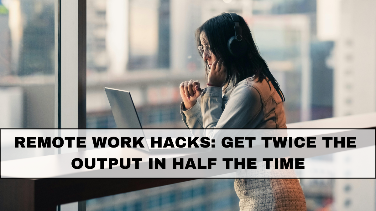 Remote Work Hacks: Get Twice the Output in Half the Time