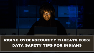 Rising Cybersecurity Threats 2025: Data Safety Tips for Indians