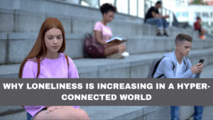 Why Loneliness Is Increasing in a Hyper-Connected World