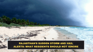 Rajasthan’s Sudden Storm and Hail Alerts: What Residents Should Not Ignore