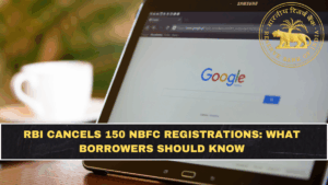 RBI Cancels 150 NBFC Registrations: What Borrowers Should Know